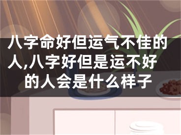 八字命好但运气不佳的人,八字好但是运不好的人会是什么样子