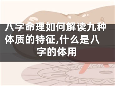 八字命理如何解读九种体质的特征,什么是八字的体用