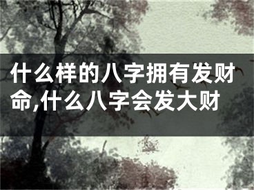 什么样的八字拥有发财命,什么八字会发大财