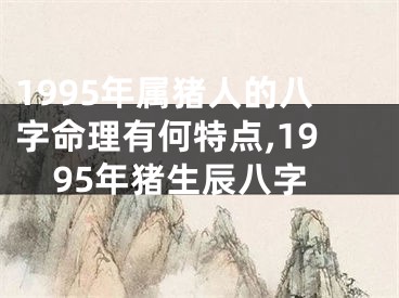 1995年属猪人的八字命理有何特点,1995年猪生辰八字
