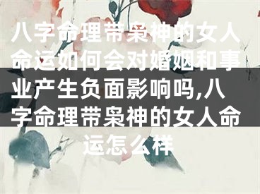 八字命理带枭神的女人命运如何会对婚姻和事业产生负面影响吗,八字命理带枭神的女人命运怎么样