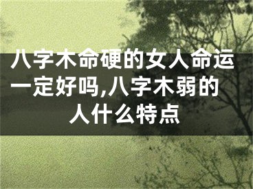 八字木命硬的女人命运一定好吗,八字木弱的人什么特点
