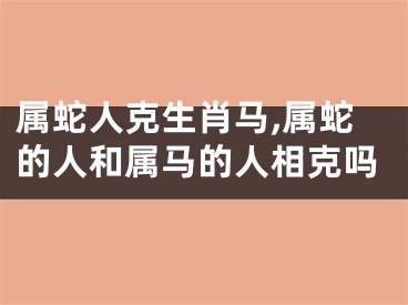 属蛇人克生肖马,属蛇的人和属马的人相克吗