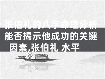 张伯礼的八字命理分析能否揭示他成功的关键因素,张伯礼 水平