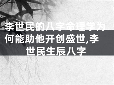 李世民的八字命理学为何能助他开创盛世,李世民生辰八字