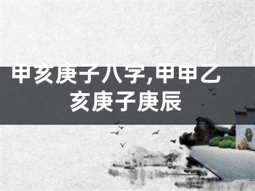 甲亥庚子八字,甲申乙亥庚子庚辰