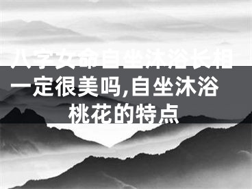 八字女命自坐沐浴长相一定很美吗,自坐沐浴桃花的特点