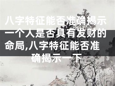 八字特征能否准确揭示一个人是否具有发财的命局,八字特征能否准确揭示一下