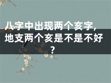 八字中出现两个亥字,地支两个亥是不是不好?