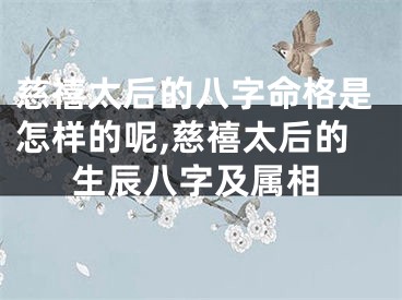 慈禧太后的八字命格是怎样的呢,慈禧太后的生辰八字及属相