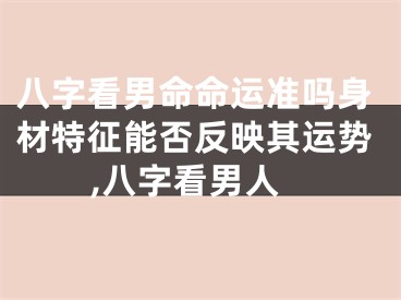 八字看男命命运准吗身材特征能否反映其运势,八字看男人