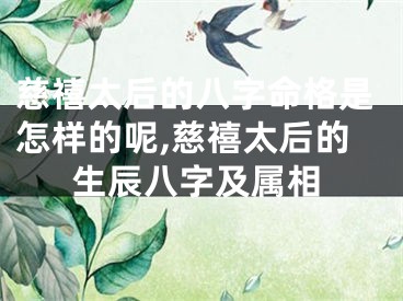 慈禧太后的八字命格是怎样的呢,慈禧太后的生辰八字及属相
