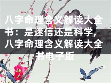 八字命理含义解读大全书：是迷信还是科学,八字命理含义解读大全书电子版