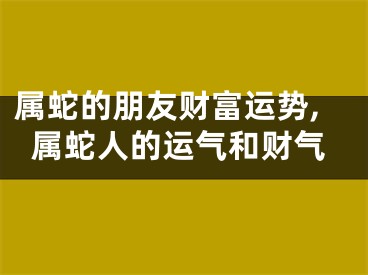 属蛇的朋友财富运势,属蛇人的运气和财气
