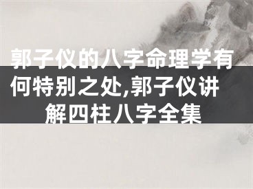 郭子仪的八字命理学有何特别之处,郭子仪讲解四柱八字全集