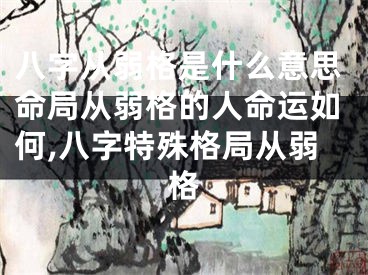 八字从弱格是什么意思命局从弱格的人命运如何,八字特殊格局从弱格
