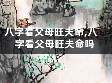 八字看父母旺夫命,八字看父母旺夫命吗