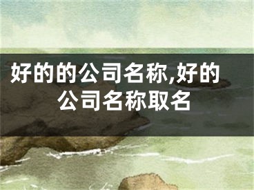 好的的公司名称,好的公司名称取名
