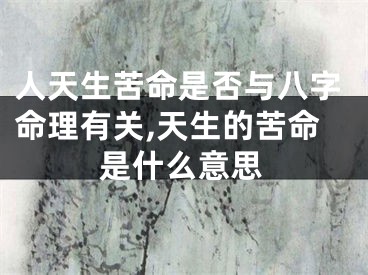 人天生苦命是否与八字命理有关,天生的苦命是什么意思