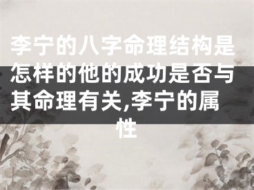 李宁的八字命理结构是怎样的他的成功是否与其命理有关,李宁的属性