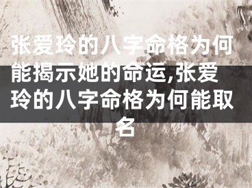 张爱玲的八字命格为何能揭示她的命运,张爱玲的八字命格为何能取名