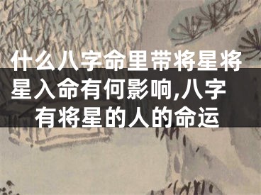 什么八字命里带将星将星入命有何影响,八字有将星的人的命运