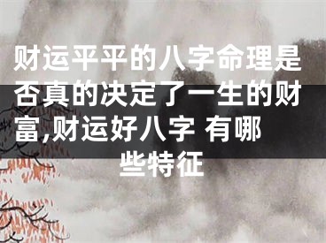 财运平平的八字命理是否真的决定了一生的财富,财运好八字 有哪些特征