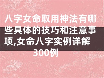 八字女命取用神法有哪些具体的技巧和注意事项,女命八字实例详解300例
