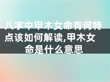 八字中甲木女命有何特点该如何解读,甲木女命是什么意思