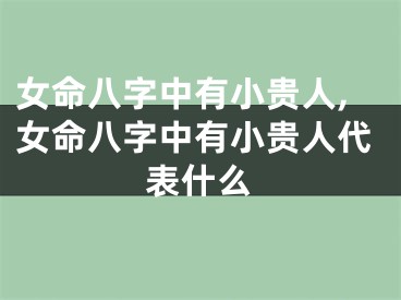 女命八字中有小贵人,女命八字中有小贵人代表什么