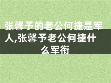 张馨予的老公何捷是军人,张馨予老公何捷什么军衔