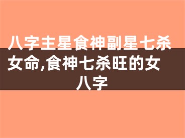 八字主星食神副星七杀女命,食神七杀旺的女八字
