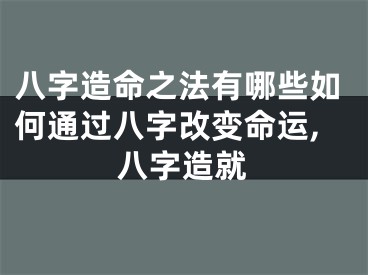 八字造命之法有哪些如何通过八字改变命运,八字造就
