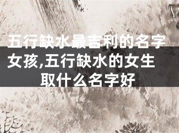 五行缺水最吉利的名字女孩,五行缺水的女生取什么名字好