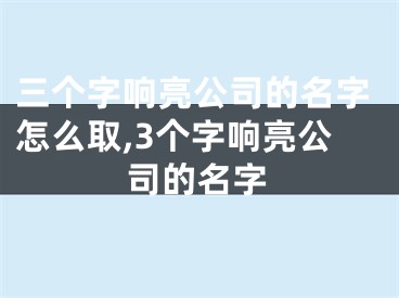 三个字响亮公司的名字怎么取,3个字响亮公司的名字