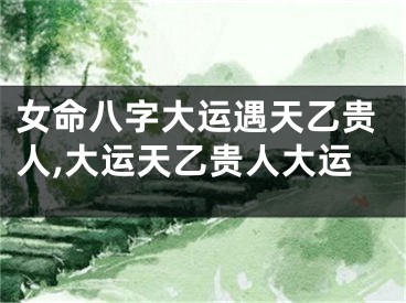 女命八字大运遇天乙贵人,大运天乙贵人大运