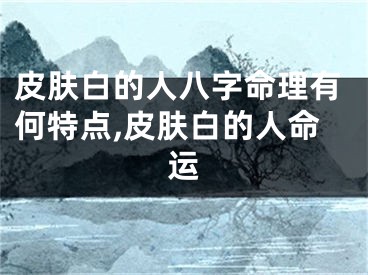 皮肤白的人八字命理有何特点,皮肤白的人命运