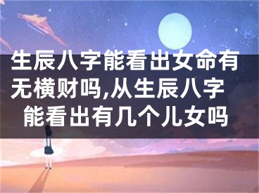 生辰八字能看出女命有无横财吗,从生辰八字能看出有几个儿女吗