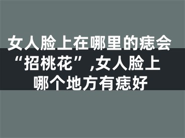 女人脸上在哪里的痣会“招桃花”,女人脸上哪个地方有痣好