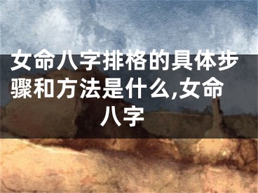 女命八字排格的具体步骤和方法是什么,女命 八字