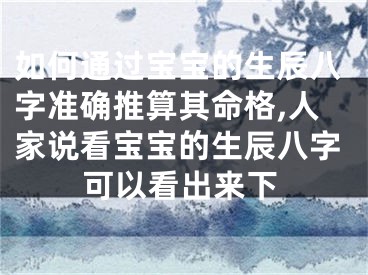 如何通过宝宝的生辰八字准确推算其命格,人家说看宝宝的生辰八字可以看出来下