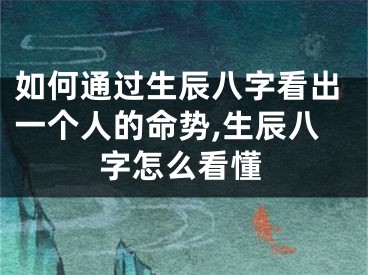 如何通过生辰八字看出一个人的命势,生辰八字怎么看懂