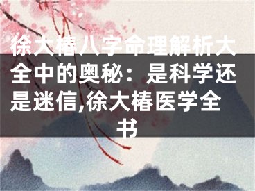徐大椿八字命理解析大全中的奥秘：是科学还是迷信,徐大椿医学全书