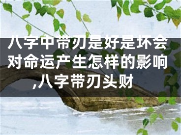 八字中带刃是好是坏会对命运产生怎样的影响,八字带刃头财