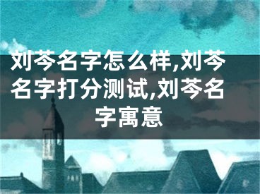 刘芩名字怎么样,刘芩名字打分测试,刘芩名字寓意