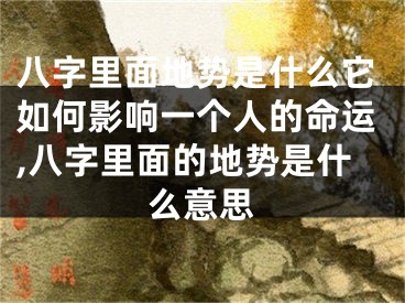 八字里面地势是什么它如何影响一个人的命运,八字里面的地势是什么意思