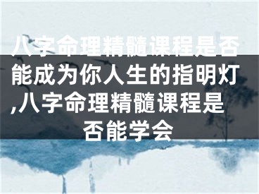 八字命理精髓课程是否能成为你人生的指明灯,八字命理精髓课程是否能学会