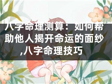 八字命理测算：如何帮助他人揭开命运的面纱,八字命理技巧