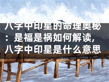 八字中印星的命理奥秘：是福是祸如何解读,八字中印星是什么意思