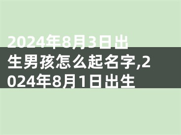 2024年8月3日出生男孩怎么起名字,2024年8月1日出生